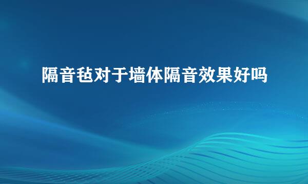 隔音毡对于墙体隔音效果好吗