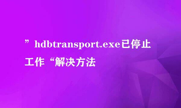 ”hdbtransport.exe已停止工作“解决方法