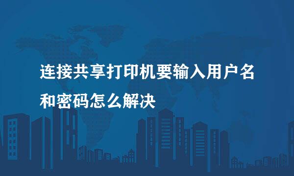 连接共享打印机要输入用户名和密码怎么解决