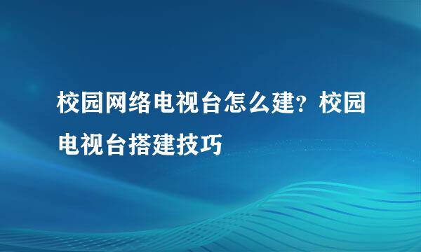 校园网络电视台怎么建？校园电视台搭建技巧