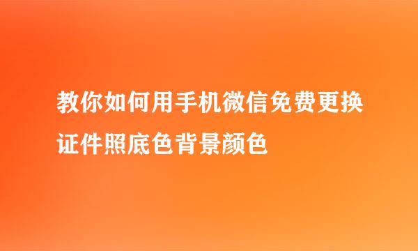 教你如何用手机微信免费更换证件照底色背景颜色