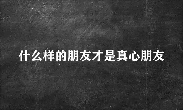 什么样的朋友才是真心朋友