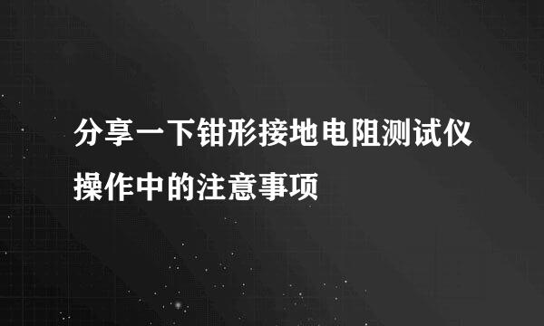 分享一下钳形接地电阻测试仪操作中的注意事项