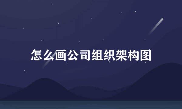 怎么画公司组织架构图