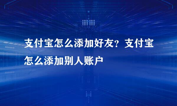 支付宝怎么添加好友？支付宝怎么添加别人账户