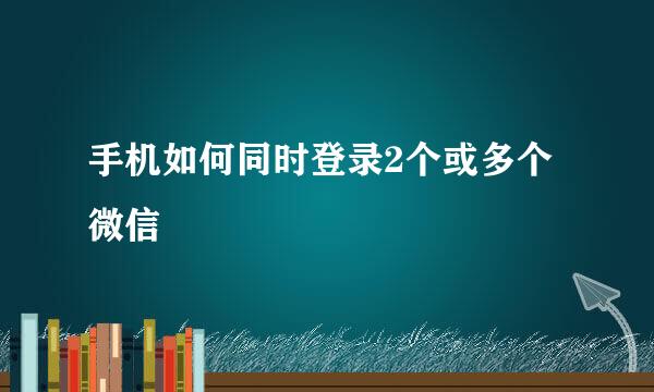 手机如何同时登录2个或多个微信