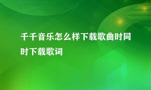 千千音乐怎么样下载歌曲时同时下载歌词