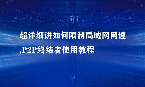 超详细讲如何限制局域网网速,P2P终结者使用教程