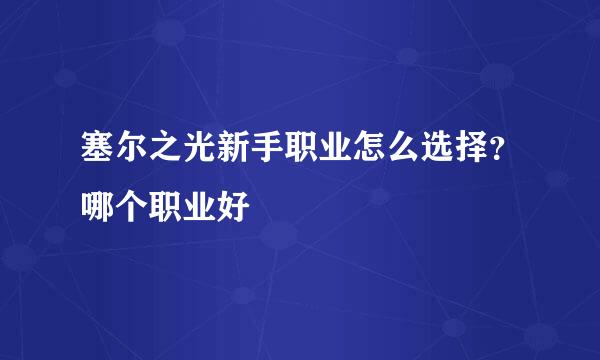 塞尔之光新手职业怎么选择？哪个职业好