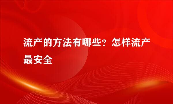 流产的方法有哪些？怎样流产最安全