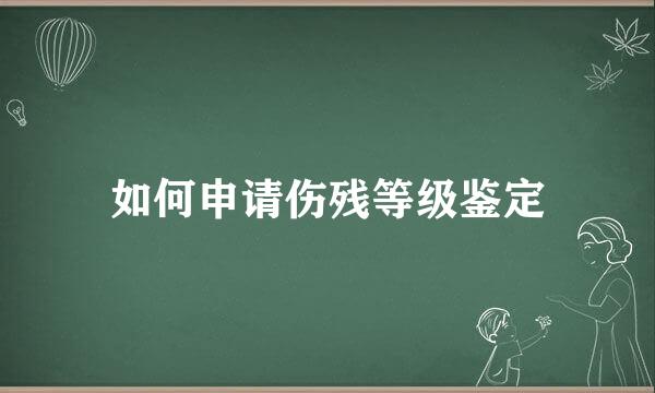 如何申请伤残等级鉴定