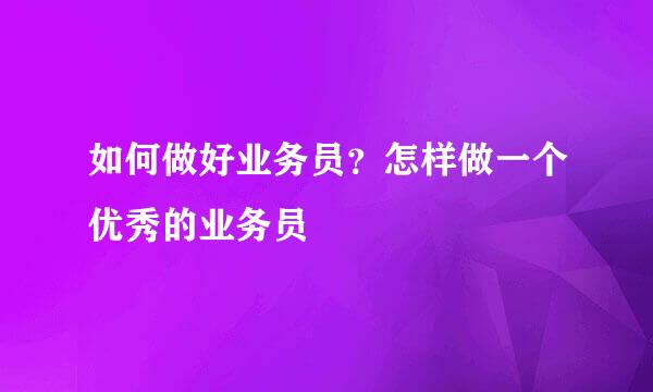 如何做好业务员？怎样做一个优秀的业务员