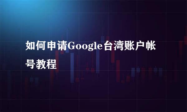 如何申请Google台湾账户帐号教程