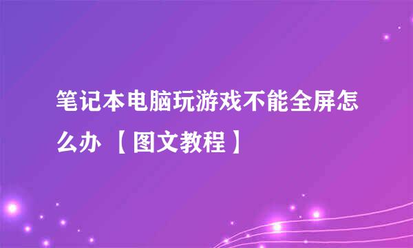 笔记本电脑玩游戏不能全屏怎么办 【图文教程】