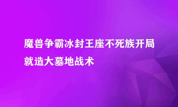 魔兽争霸冰封王座不死族开局就造大墓地战术