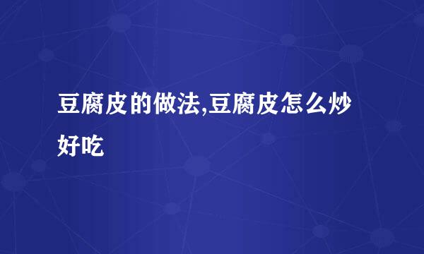 豆腐皮的做法,豆腐皮怎么炒好吃