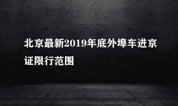 北京最新2019年底外埠车进京证限行范围