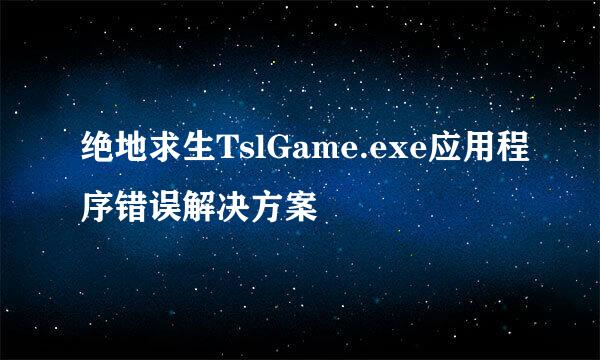 绝地求生TslGame.exe应用程序错误解决方案