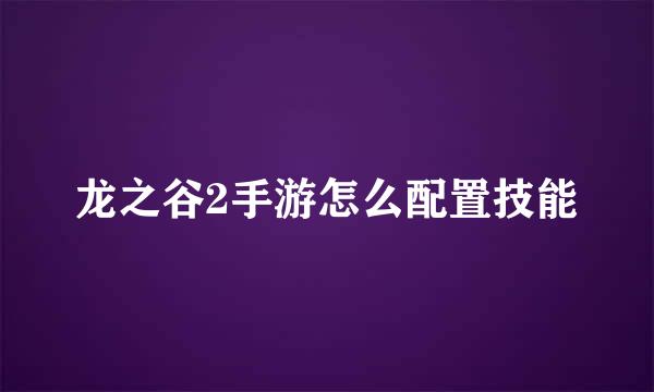 龙之谷2手游怎么配置技能