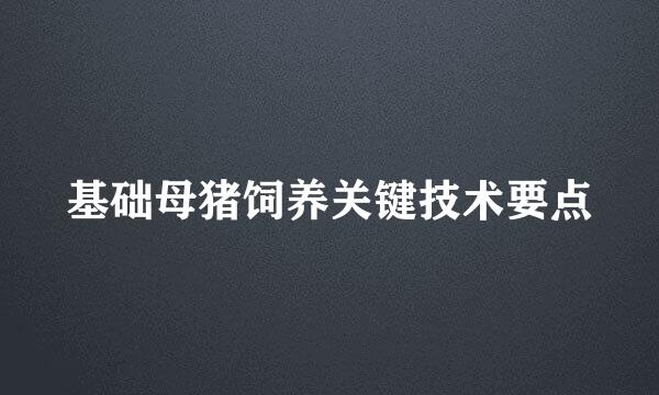 基础母猪饲养关键技术要点