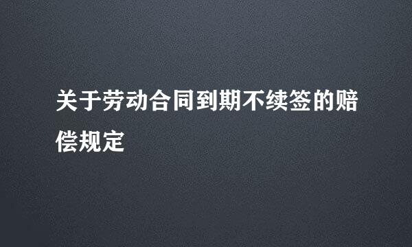 关于劳动合同到期不续签的赔偿规定