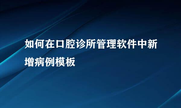 如何在口腔诊所管理软件中新增病例模板