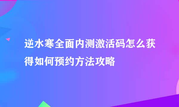 逆水寒全面内测激活码怎么获得如何预约方法攻略