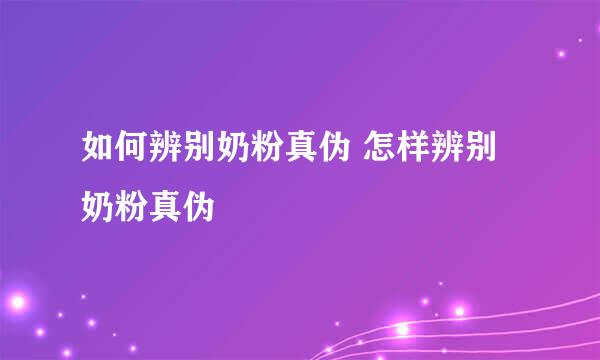 如何辨别奶粉真伪 怎样辨别奶粉真伪