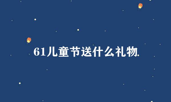 61儿童节送什么礼物