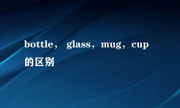 bottle， glass，mug，cup的区别