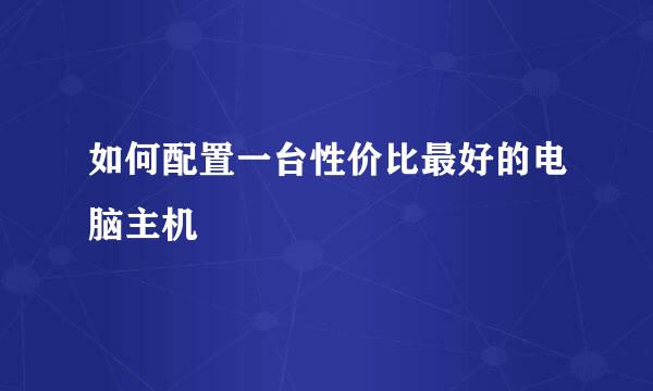 如何配置一台性价比最好的电脑主机