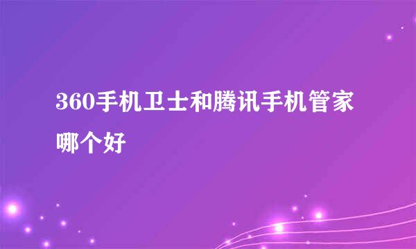 360手机卫士和腾讯手机管家哪个好