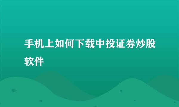 手机上如何下载中投证券炒股软件