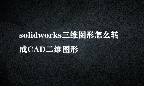 solidworks三维图形怎么转成CAD二维图形