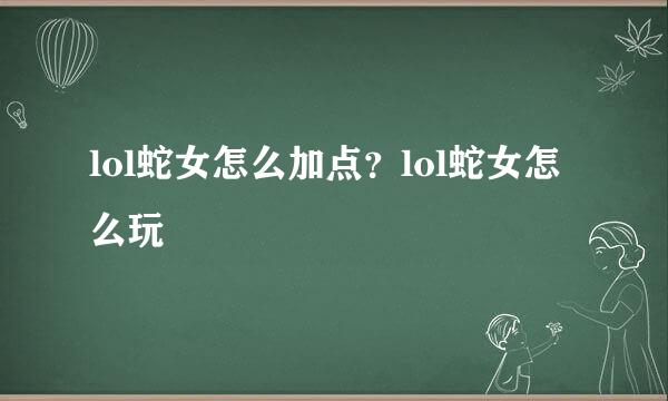 lol蛇女怎么加点？lol蛇女怎么玩