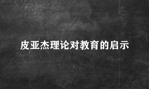 皮亚杰理论对教育的启示