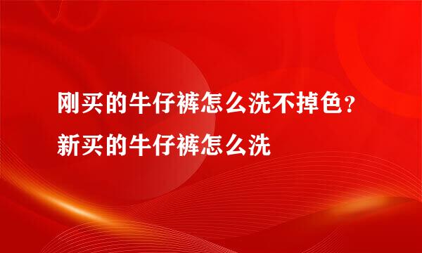 刚买的牛仔裤怎么洗不掉色？新买的牛仔裤怎么洗