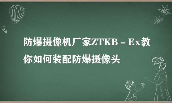 防爆摄像机厂家ZTKB－Ex教你如何装配防爆摄像头