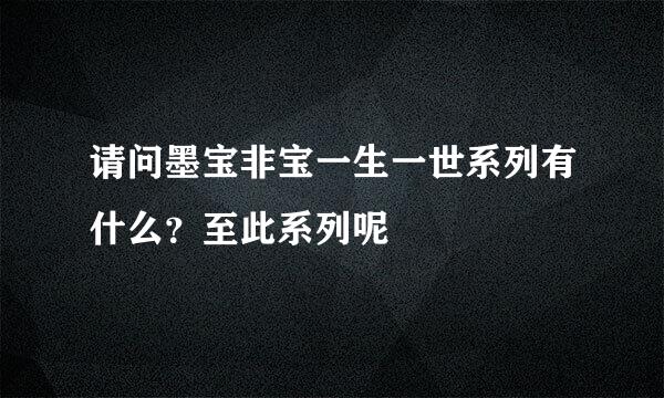 请问墨宝非宝一生一世系列有什么？至此系列呢