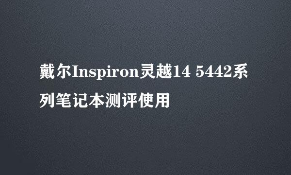 戴尔Inspiron灵越14 5442系列笔记本测评使用