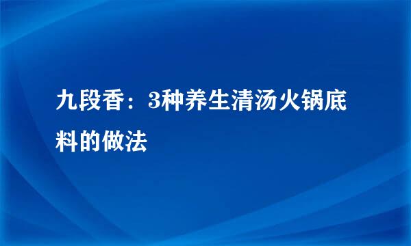 九段香：3种养生清汤火锅底料的做法