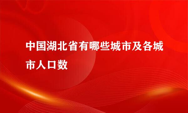 中国湖北省有哪些城市及各城市人口数