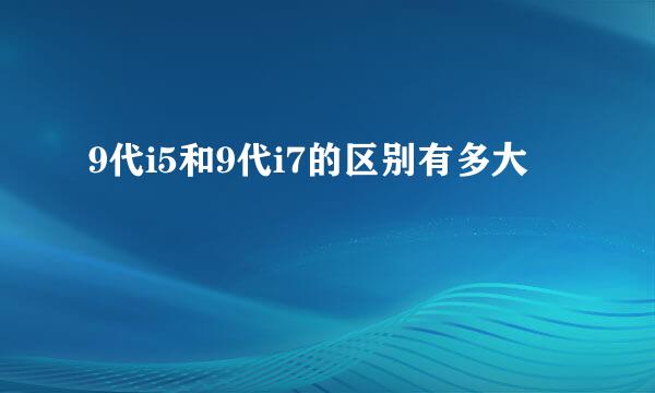 9代i5和9代i7的区别有多大