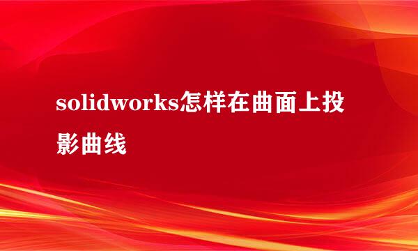 solidworks怎样在曲面上投影曲线