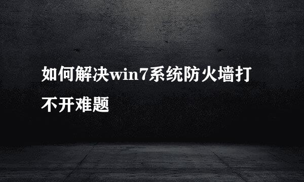 如何解决win7系统防火墙打不开难题