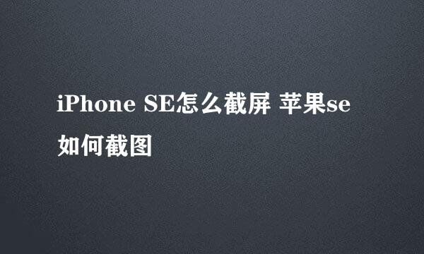 iPhone SE怎么截屏 苹果se如何截图