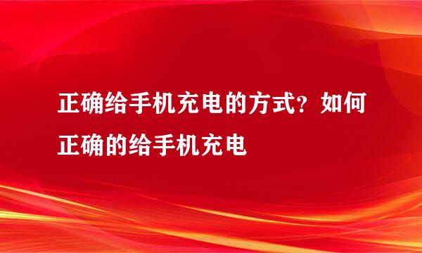 正确给手机充电的方式？如何正确的给手机充电