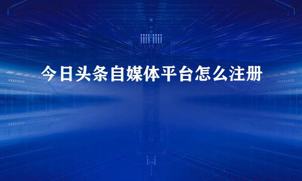 今日头条自媒体平台怎么注册