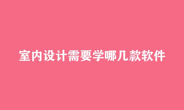 室内设计需要学哪几款软件