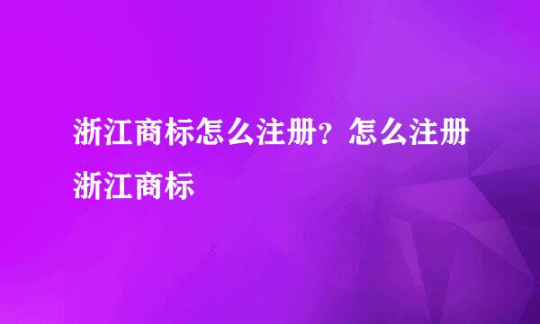 浙江商标怎么注册？怎么注册浙江商标